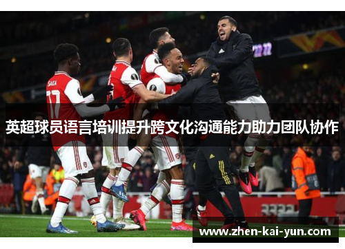 英超球员语言培训提升跨文化沟通能力助力团队协作