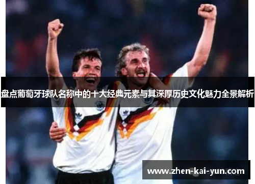 盘点葡萄牙球队名称中的十大经典元素与其深厚历史文化魅力全景解析