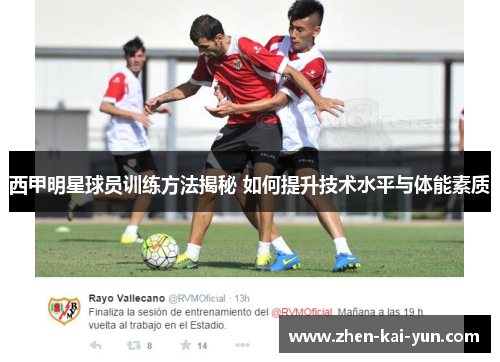 西甲明星球员训练方法揭秘 如何提升技术水平与体能素质