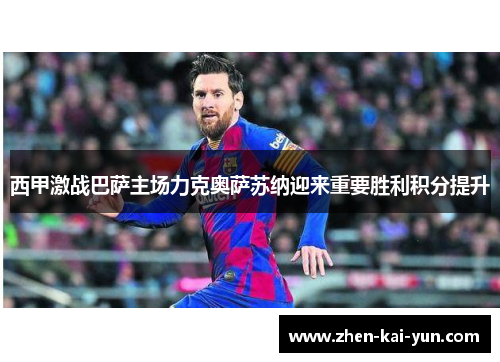 西甲激战巴萨主场力克奥萨苏纳迎来重要胜利积分提升