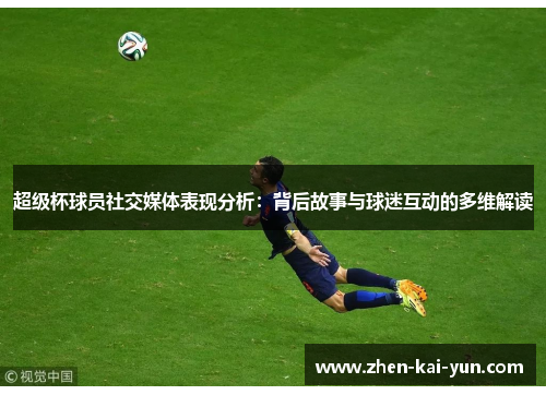 超级杯球员社交媒体表现分析：背后故事与球迷互动的多维解读