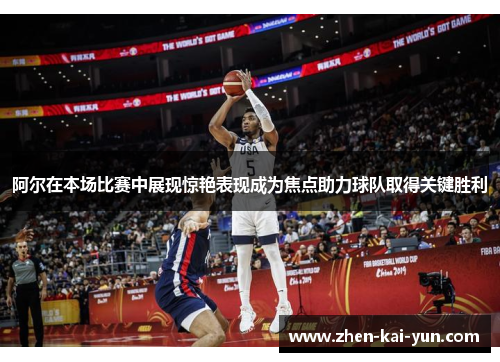 阿尔在本场比赛中展现惊艳表现成为焦点助力球队取得关键胜利