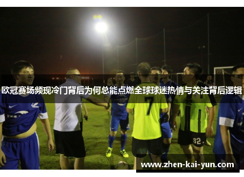 欧冠赛场频现冷门背后为何总能点燃全球球迷热情与关注背后逻辑
