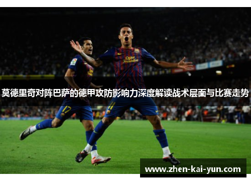 莫德里奇对阵巴萨的德甲攻防影响力深度解读战术层面与比赛走势