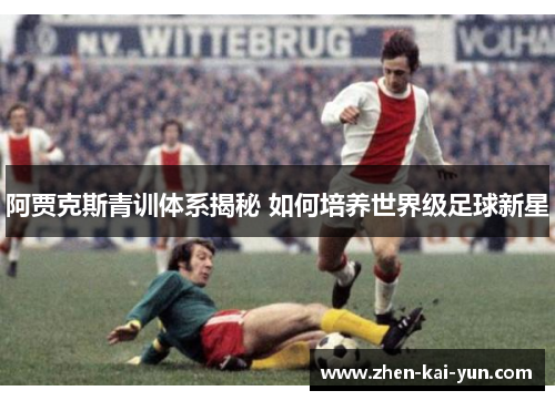 阿贾克斯青训体系揭秘 如何培养世界级足球新星
