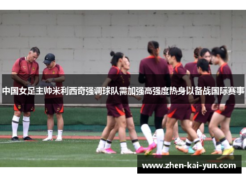 中国女足主帅米利西奇强调球队需加强高强度热身以备战国际赛事
