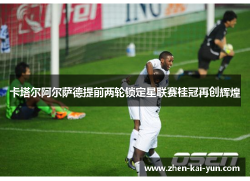 卡塔尔阿尔萨德提前两轮锁定星联赛桂冠再创辉煌