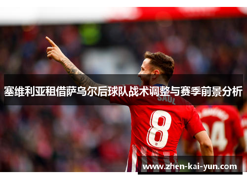 塞维利亚租借萨乌尔后球队战术调整与赛季前景分析 塞维利亚租借萨乌尔后球队战术调整与赛季前景分析