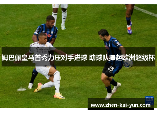 姆巴佩皇马首秀力压对手进球 助球队捧起欧洲超级杯 姆巴佩皇马首秀力压对手进球 助球队捧起欧洲超级杯
