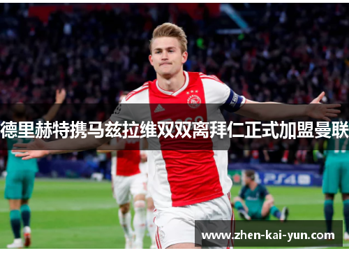 德里赫特携马兹拉维双双离拜仁正式加盟曼联 德里赫特携马兹拉维双双离拜仁正式加盟曼联