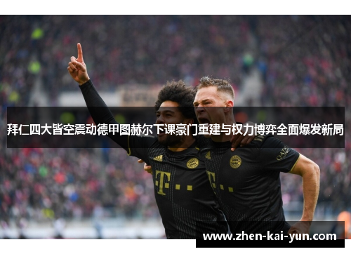 拜仁四大皆空震动德甲图赫尔下课豪门重建与权力博弈全面爆发新局 拜仁四大皆空震动德甲图赫尔下课豪门重建与权力博弈全面爆发新局